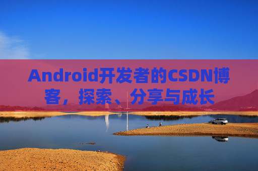 Android开发者的CSDN博客，探索、分享与成长